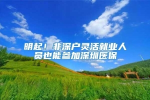 明起！非深户灵活就业人员也能参加深圳医保