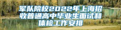 军队院校2022年上海招收普通高中毕业生面试和体检工作安排