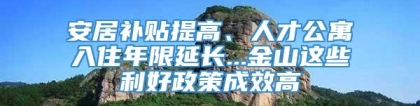 安居补贴提高、人才公寓入住年限延长...金山这些利好政策成效高