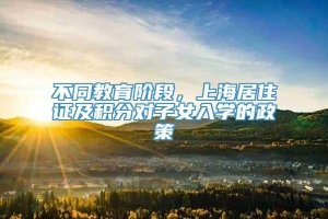 不同教育阶段，上海居住证及积分对子女入学的政策