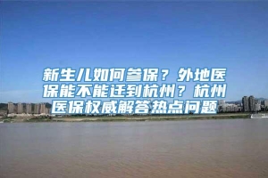 新生儿如何参保？外地医保能不能迁到杭州？杭州医保权威解答热点问题