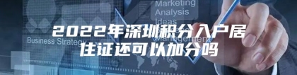 2022年深圳积分入户居住证还可以加分吗