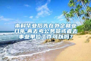 本科毕业后先在外企就业几年,再去考公务员或者去事业单位工作可以吗？