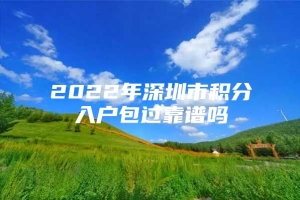 2022年深圳市积分入户包过靠谱吗