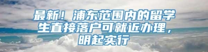 最新！浦东范围内的留学生直接落户可就近办理，明起实行→