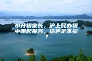 小升初家长，沪上民办初中明起报名，摇还是不摇？