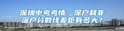 深圳中考考情：深户和非深户分数线差距有多大？