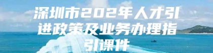 深圳市202年人才引进政策及业务办理指引课件