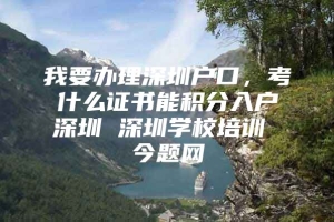 我要办理深圳户口，考什么证书能积分入户深圳 深圳学校培训 今题网