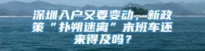 深圳入户又要变动，新政策“扑朔迷离”末班车还来得及吗？