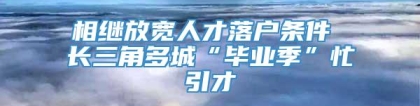 相继放宽人才落户条件 长三角多城“毕业季”忙引才