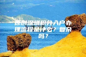 原创深圳积分入户办理流程是什么？复杂吗？