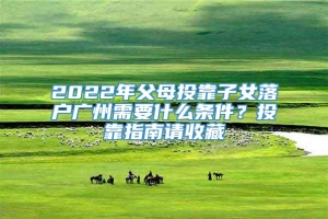 2022年父母投靠子女落户广州需要什么条件？投靠指南请收藏