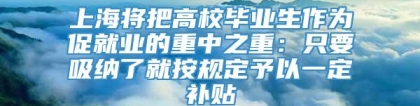 上海将把高校毕业生作为促就业的重中之重：只要吸纳了就按规定予以一定补贴