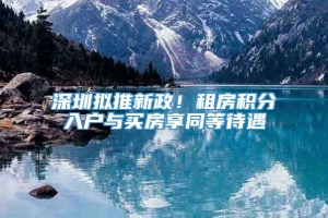 深圳拟推新政！租房积分入户与买房享同等待遇