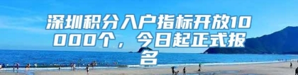 深圳积分入户指标开放10000个，今日起正式报名