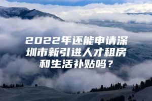 2022年还能申请深圳市新引进人才租房和生活补贴吗？