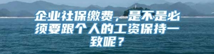 企业社保缴费，是不是必须要跟个人的工资保持一致呢？