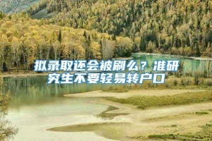 拟录取还会被刷么？准研究生不要轻易转户口