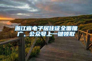 浙江省电子居住证全面推广，公众号上一键领取