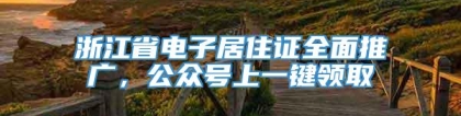 浙江省电子居住证全面推广，公众号上一键领取