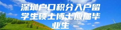 深圳户口积分入户留学生硕士博士应届毕业生