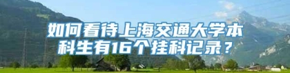 如何看待上海交通大学本科生有16个挂科记录？