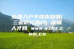 办理入户手续告知书(三亚积分落户) 深圳人才网 www.szhr.com.cn