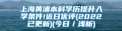 上海黄浦本科学历提升入学条件!近日优评(2022已更新)(今日／浅析)