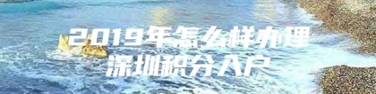 2019年怎么样办理深圳积分入户