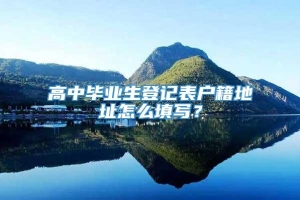 高中毕业生登记表户籍地址怎么填写？