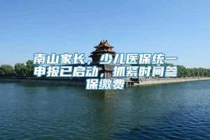 南山家长，少儿医保统一申报已启动，抓紧时间参保缴费