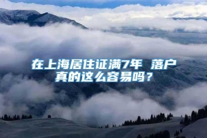 在上海居住证满7年 落户真的这么容易吗？