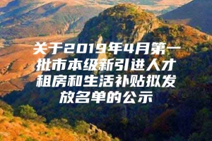 关于2019年4月第一批市本级新引进人才租房和生活补贴拟发放名单的公示