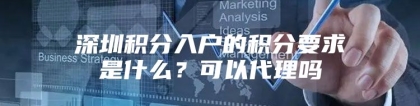 深圳积分入户的积分要求是什么？可以代理吗