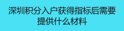 深圳积分入户获得指标后需要提供什么材料