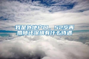 我是外地户口，52岁再婚随迁深圳有什么待遇