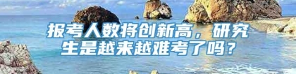 报考人数将创新高，研究生是越来越难考了吗？