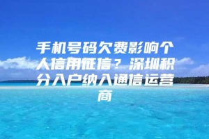 手机号码欠费影响个人信用征信？深圳积分入户纳入通信运营商