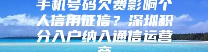 手机号码欠费影响个人信用征信？深圳积分入户纳入通信运营商