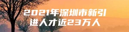 2021年深圳市新引进人才近23万人