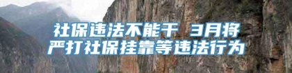 社保违法不能干 3月将严打社保挂靠等违法行为