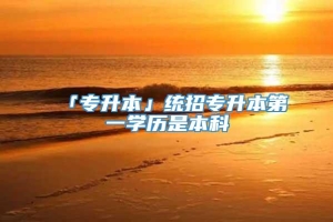 「专升本」统招专升本第一学历是本科