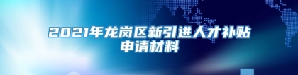 2021年龙岗区新引进人才补贴申请材料