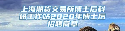 上海期货交易所博士后科研工作站2020年博士后招聘简章