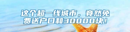 这个超一线城市，竟然免费送户口和30000块！