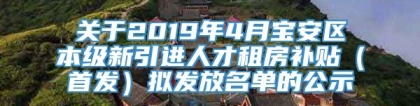 关于2019年4月宝安区本级新引进人才租房补贴（首发）拟发放名单的公示