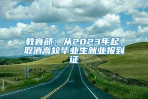 教育部：从2023年起，取消高校毕业生就业报到证