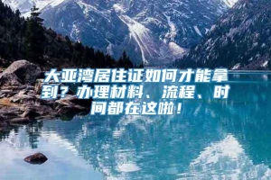 大亚湾居住证如何才能拿到？办理材料、流程、时间都在这啦！