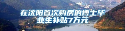 在沈阳首次购房的博士毕业生补贴7万元